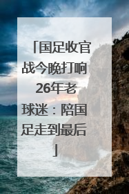 国足收官战今晚打响 26年老球迷：陪国足走到最后