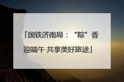 国铁济南局：“粽”香迎端午 共享美好旅途