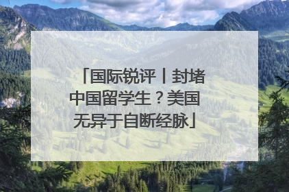 国际锐评丨封堵中国留学生？美国无异于自断经脉