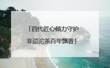 四代匠心倾力守护 非遗沱茶百年飘香