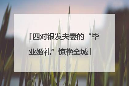 四对银发夫妻的“毕业婚礼”惊艳全城