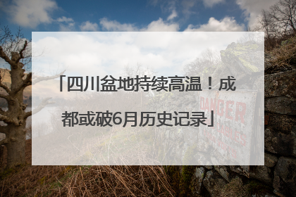 四川盆地持续高温！成都或破6月历史记录