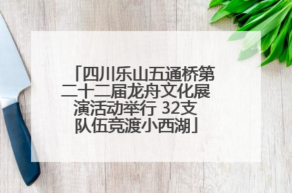四川乐山五通桥第二十二届龙舟文化展演活动举行 32支队伍竞渡小西湖