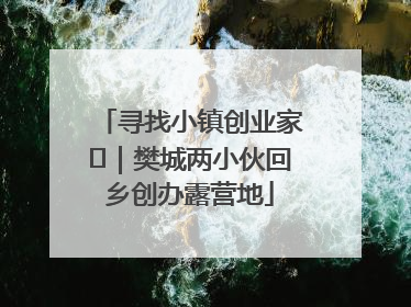 寻找小镇创业家㊳｜樊城两小伙回乡创办露营地