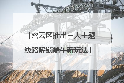 密云区推出三大主题线路解锁端午新玩法
