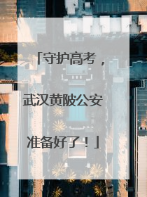 守护高考，武汉黄陂公安准备好了！