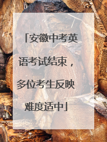安徽中考英语考试结束，多位考生反映难度适中