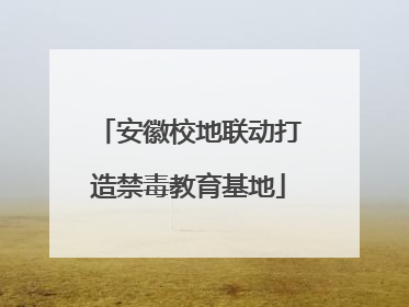 安徽校地联动打造禁毒教育基地