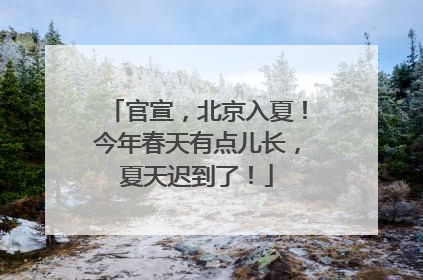 官宣，北京入夏！今年春天有点儿长，夏天迟到了！