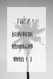 定了！长春将新增地标博物馆！