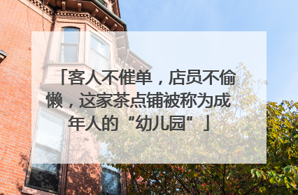 客人不催单，店员不偷懒，这家茶点铺被称为成年人的“幼儿园”