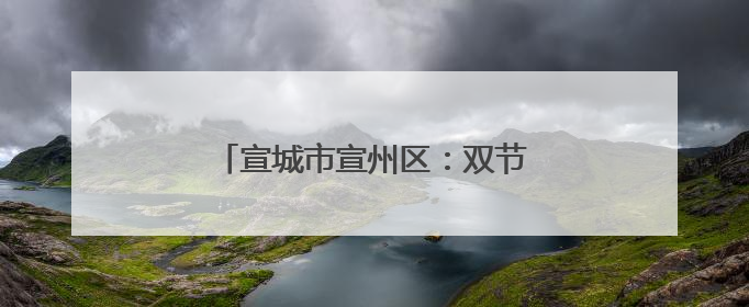 宣城市宣州区：双节同庆 “粽”享欢乐