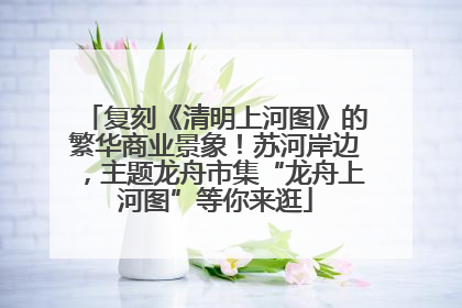 复刻《清明上河图》的繁华商业景象！苏河岸边，主题龙舟市集“龙舟上河图”等你来逛