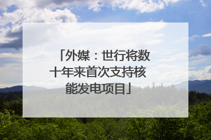 外媒：世行将数十年来首次支持核能发电项目
