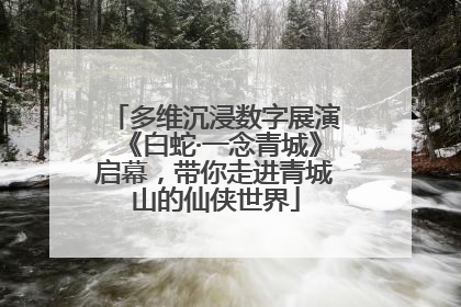 多维沉浸数字展演《白蛇·一念青城》启幕，带你走进青城山的仙侠世界