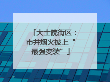 大士院街区：市井烟火披上“最强变装”
