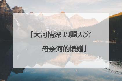 大河情深 恩赐无穷——母亲河的馈赠