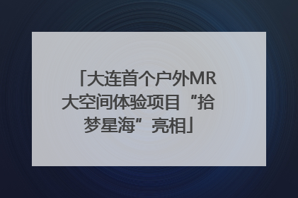 大连首个户外MR大空间体验项目“拾梦星海”亮相