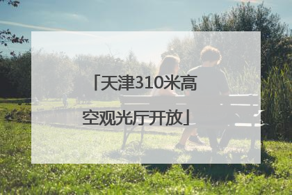 天津310米高空观光厅开放