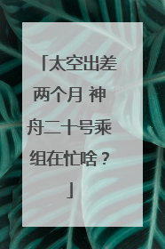 太空出差两个月 神舟二十号乘组在忙啥？