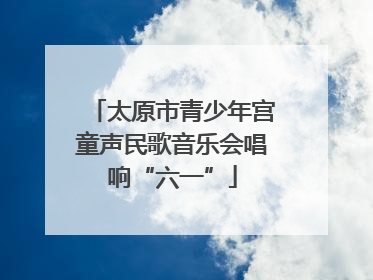 太原市青少年宫童声民歌音乐会唱响“六一”