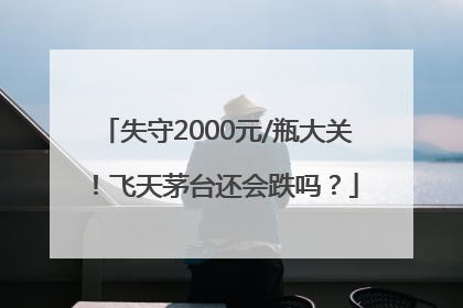 失守2000元/瓶大关！飞天茅台还会跌吗？