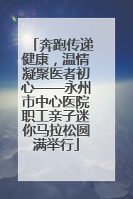奔跑传递健康，温情凝聚医者初心——永州市中心医院职工亲子迷你马拉松圆满举行