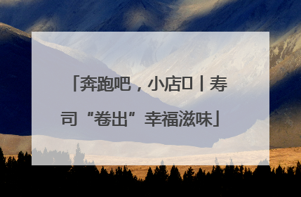 奔跑吧，小店㊼丨寿司“卷出”幸福滋味