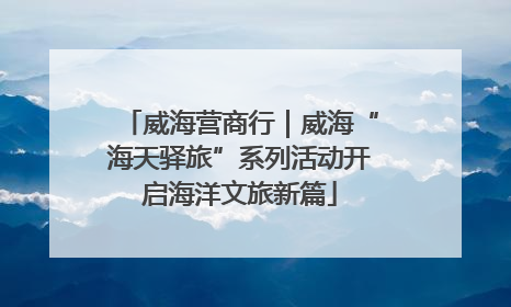 威海营商行｜威海“海天驿旅”系列活动开启海洋文旅新篇