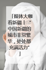 媒体大咖看新疆丨“中国新疆的城市非常繁华，处处都充满活力”