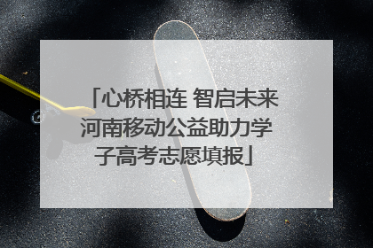 心桥相连 智启未来 河南移动公益助力学子高考志愿填报