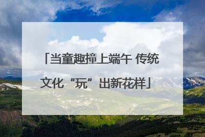 当童趣撞上端午 传统文化“玩”出新花样