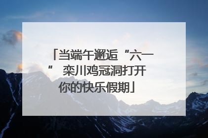 当端午邂逅“六一” 栾川鸡冠洞打开你的快乐假期