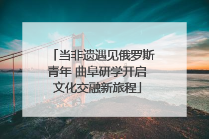 当非遗遇见俄罗斯青年 曲阜研学开启文化交融新旅程