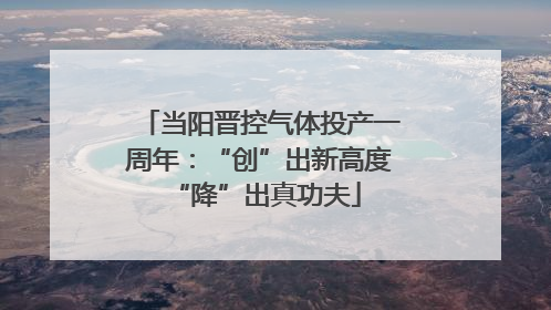 当阳晋控气体投产一周年：“创”出新高度 “降”出真功夫