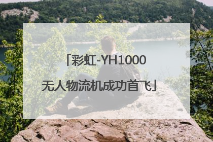 彩虹-YH1000无人物流机成功首飞