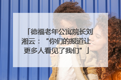 德福老年公寓院长刘湘云：“你们的报道让更多人看见了我们”