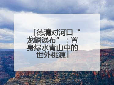 德清对河口“龙鳞瀑布”：置身绿水青山中的世外桃源
