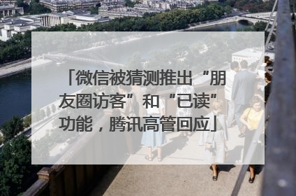 微信被猜测推出“朋友圈访客”和“已读”功能，腾讯高管回应
