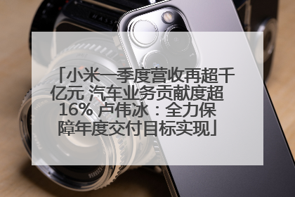 小米一季度营收再超千亿元 汽车业务贡献度超16% 卢伟冰：全力保障年度交付目标实现