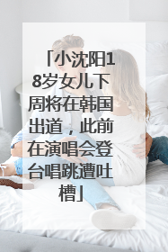小沈阳18岁女儿下周将在韩国出道，此前在演唱会登台唱跳遭吐槽