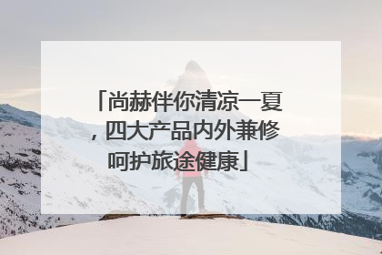 尚赫伴你清凉一夏，四大产品内外兼修呵护旅途健康