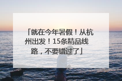 就在今年暑假！从杭州出发！15条精品线路，不要错过了