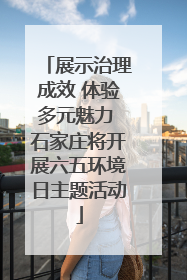 展示治理成效 体验多元魅力 石家庄将开展六五环境日主题活动