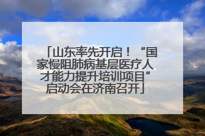 山东率先开启！“国家慢阻肺病基层医疗人才能力提升培训项目”启动会在济南召开