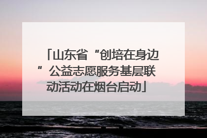 山东省“创培在身边”公益志愿服务基层联动活动在烟台启动