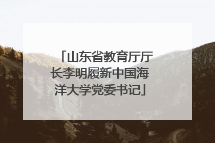 山东省教育厅厅长李明履新中国海洋大学党委书记