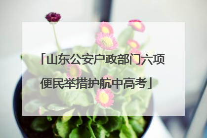 山东公安户政部门六项便民举措护航中高考
