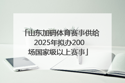 山东加码体育赛事供给 2025年拟办200场国家级以上赛事