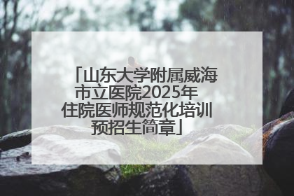 山东大学附属威海市立医院2025年住院医师规范化培训预招生简章